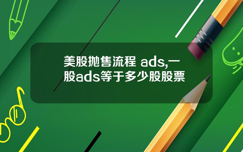 美股抛售流程 ads,一股ads等于多少股股票